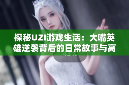 探秘UZI游戏生活：大嘴英雄逆袭背后的日常故事与高输出技巧