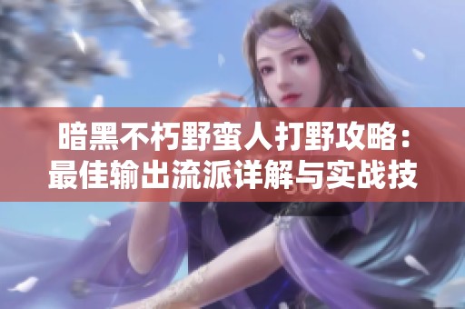 暗黑不朽野蛮人打野攻略：最佳输出流派详解与实战技巧分析