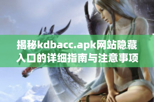 揭秘kdbacc.apk网站隐藏入口的详细指南与注意事项
