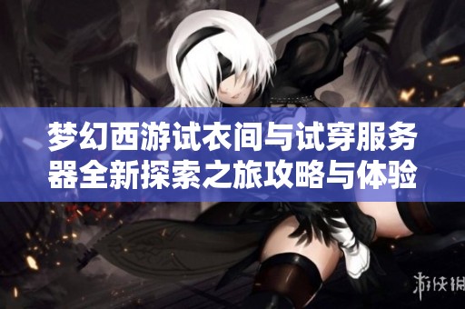 梦幻西游试衣间与试穿服务器全新探索之旅攻略与体验分享