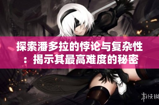 探索潘多拉的悖论与复杂性：揭示其最高难度的秘密
