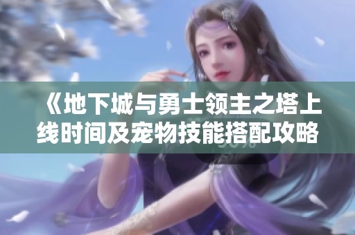 《地下城与勇士领主之塔上线时间及宠物技能搭配攻略》