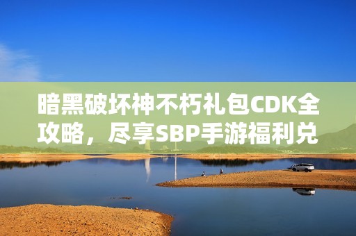暗黑破坏神不朽礼包CDK全攻略，尽享SBP手游福利兑换机会