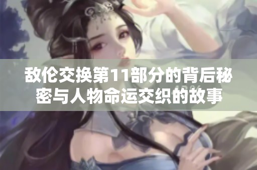敌伦交换第11部分的背后秘密与人物命运交织的故事