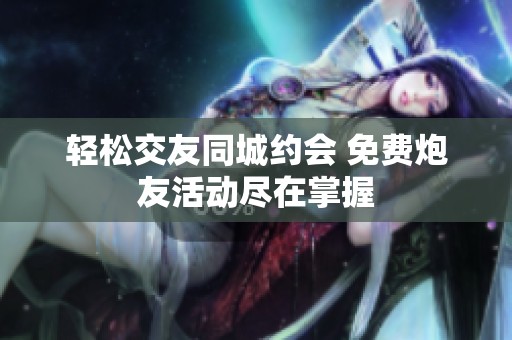 轻松交友同城约会 免费炮友活动尽在掌握