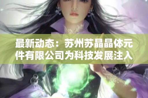 最新动态：苏州苏晶晶体元件有限公司为科技发展注入新动力