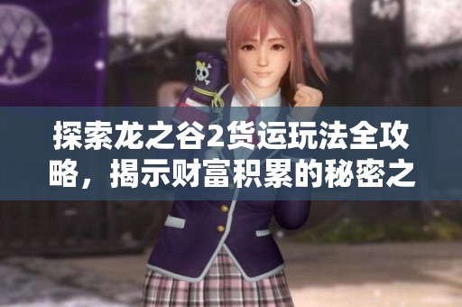探索龙之谷2货运玩法全攻略，揭示财富积累的秘密之旅