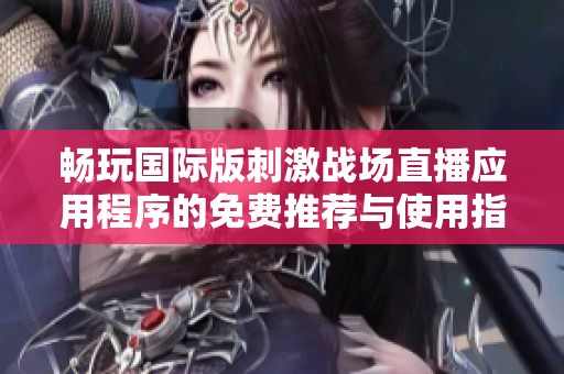 畅玩国际版刺激战场直播应用程序的免费推荐与使用指南