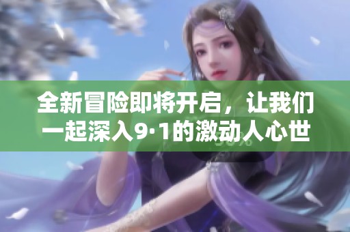 全新冒险即将开启，让我们一起深入9·1的激动人心世界