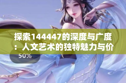 探索144447的深度与广度：人文艺术的独特魅力与价值