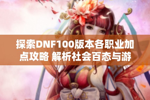 探索DNF100版本各职业加点攻略 解析社会百态与游戏技巧