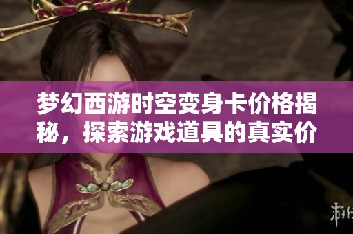 梦幻西游时空变身卡价格揭秘，探索游戏道具的真实价值与市场行情