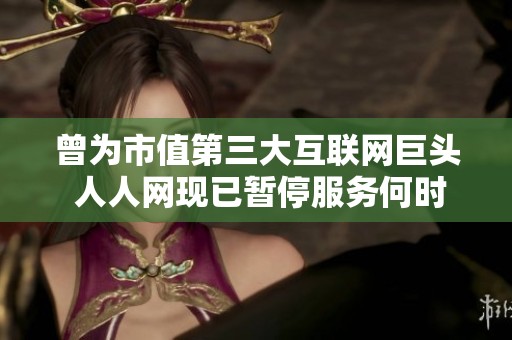 曾为市值第三大互联网巨头 人人网现已暂停服务何时恢复仍未确定