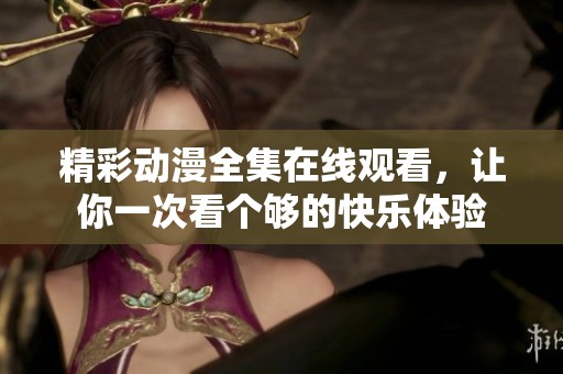 精彩动漫全集在线观看，让你一次看个够的快乐体验