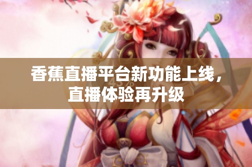 香蕉直播平台新功能上线，直播体验再升级