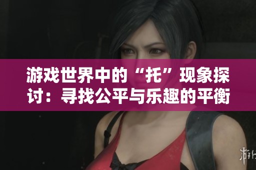 游戏世界中的“托”现象探讨：寻找公平与乐趣的平衡之道