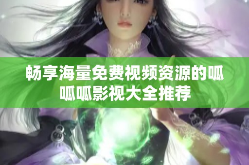 畅享海量免费视频资源的呱呱呱影视大全推荐