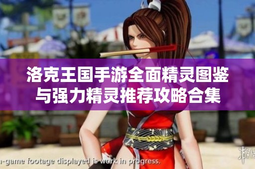 洛克王国手游全面精灵图鉴与强力精灵推荐攻略合集