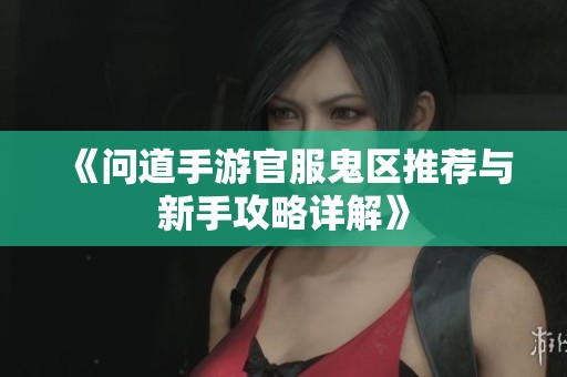 《问道手游官服鬼区推荐与新手攻略详解》
