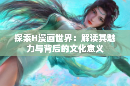 探索H漫画世界：解读其魅力与背后的文化意义