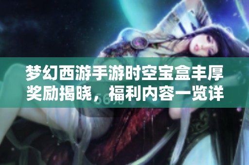 梦幻西游手游时空宝盒丰厚奖励揭晓，福利内容一览详解