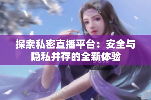 探索私密直播平台：安全与隐私并存的全新体验