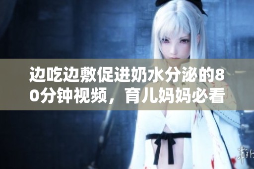 边吃边敷促进奶水分泌的80分钟视频，育儿妈妈必看指南