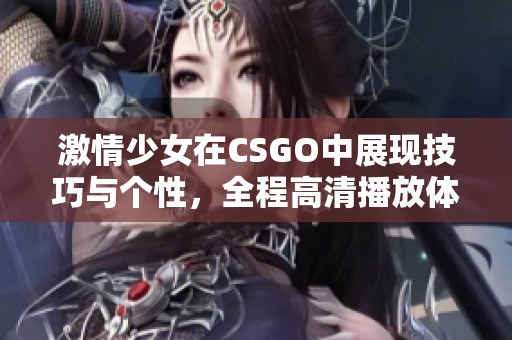 激情少女在CSGO中展现技巧与个性，全程高清播放体验