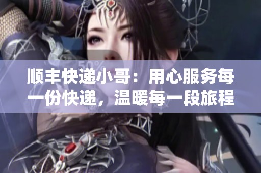 顺丰快递小哥：用心服务每一份快递，温暖每一段旅程