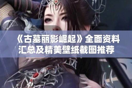 《古墓丽影崛起》全面资料汇总及精美壁纸截图推荐