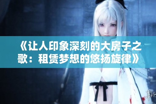 《让人印象深刻的大房子之歌：租赁梦想的悠扬旋律》