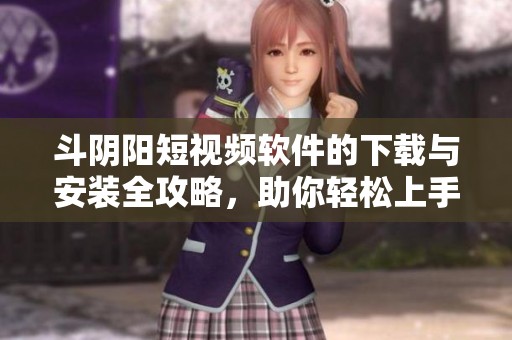斗阴阳短视频软件的下载与安装全攻略，助你轻松上手使用