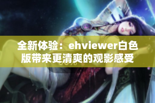 全新体验：ehviewer白色版带来更清爽的观影感受