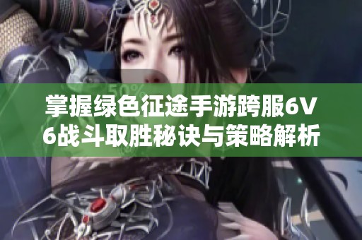 掌握绿色征途手游跨服6V6战斗取胜秘诀与策略解析