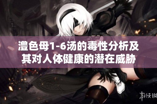 澧色母1-6汤的毒性分析及其对人体健康的潜在威胁
