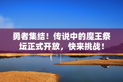 勇者集结！传说中的魔王祭坛正式开放，快来挑战！