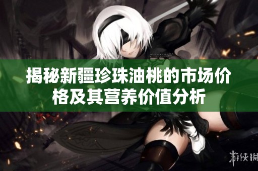 揭秘新疆珍珠油桃的市场价格及其营养价值分析