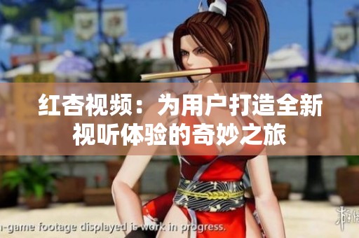 红杏视频：为用户打造全新视听体验的奇妙之旅