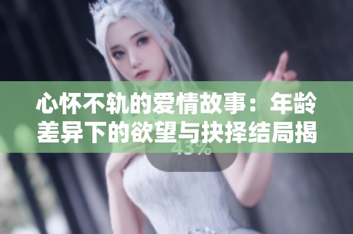 心怀不轨的爱情故事：年龄差异下的欲望与抉择结局揭示