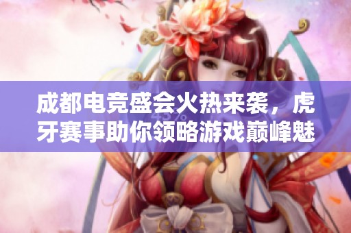 成都电竞盛会火热来袭，虎牙赛事助你领略游戏巅峰魅力