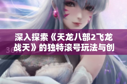 深入探索《天龙八部2飞龙战天》的独特滚号玩法与创新体验