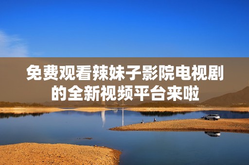 免费观看辣妹子影院电视剧的全新视频平台来啦