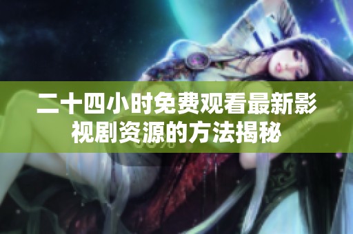 二十四小时免费观看最新影视剧资源的方法揭秘