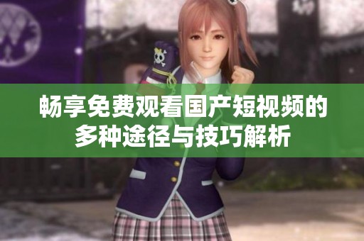 畅享免费观看国产短视频的多种途径与技巧解析