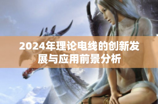 2024年理论电线的创新发展与应用前景分析