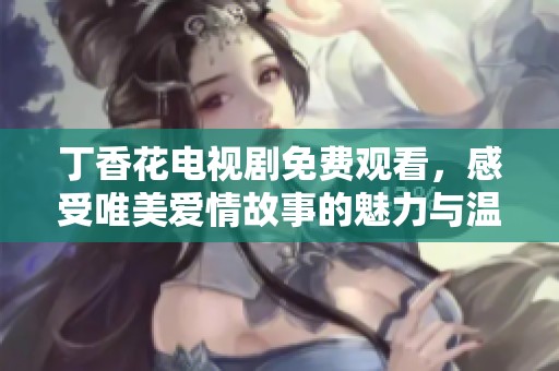 丁香花电视剧免费观看，感受唯美爱情故事的魅力与温暖
