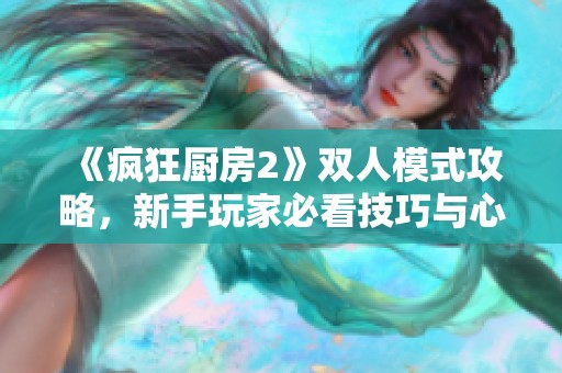 《疯狂厨房2》双人模式攻略，新手玩家必看技巧与心得分享
