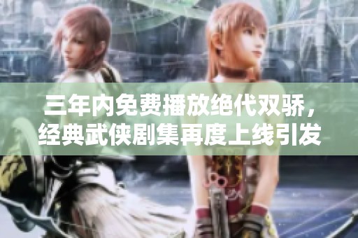三年内免费播放绝代双骄，经典武侠剧集再度上线引发热潮