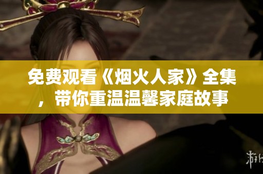 免费观看《烟火人家》全集，带你重温温馨家庭故事