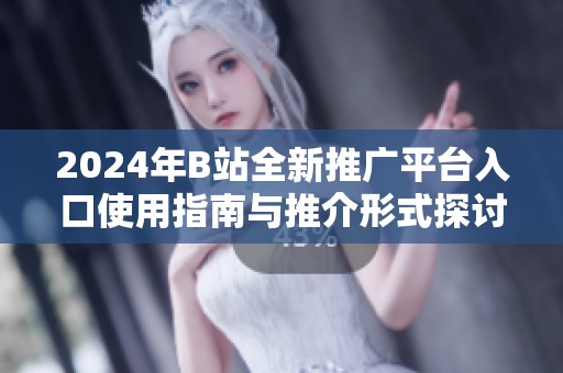 2024年B站全新推广平台入口使用指南与推介形式探讨